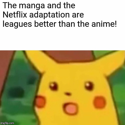 Surprised Pikachu Meme | The manga and the Netflix adaptation are leagues better than the anime! | image tagged in memes,surprised pikachu | made w/ Imgflip meme maker