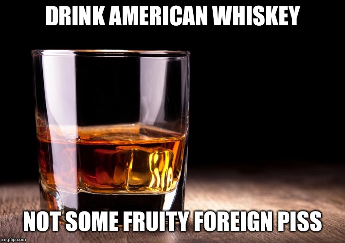 whiskey  | DRINK AMERICAN WHISKEY NOT SOME FRUITY FOREIGN PISS | image tagged in whiskey | made w/ Imgflip meme maker
