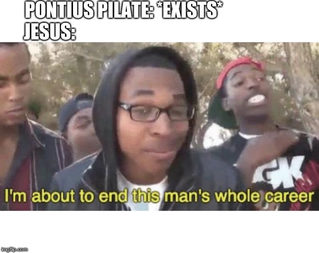 I’m about to end this man’s whole career | PONTIUS PILATE: *EXISTS*; JESUS: | image tagged in im about to end this mans whole career | made w/ Imgflip meme maker