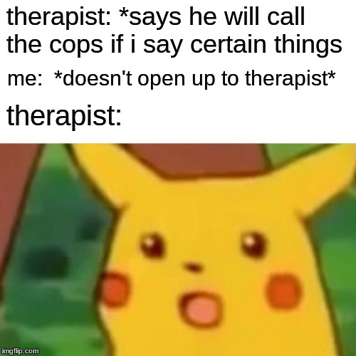 Surprised Pikachu | therapist: *says he will call the cops if i say certain things; me:  *doesn't open up to therapist*; therapist: | image tagged in memes,surprised pikachu | made w/ Imgflip meme maker