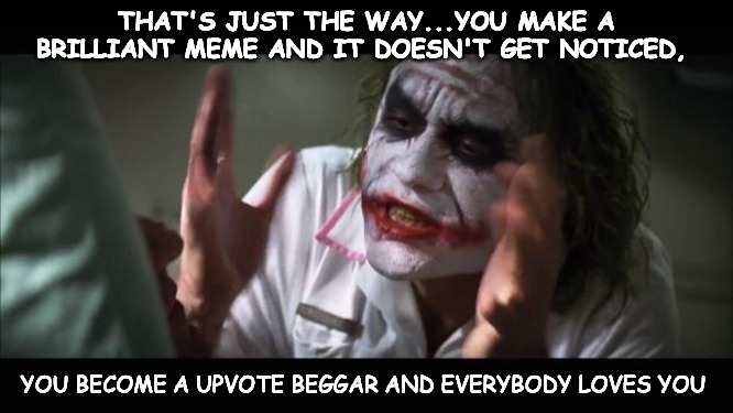 Beggars... | THAT'S JUST THE WAY...YOU MAKE A BRILLIANT MEME AND IT DOESN'T GET NOTICED, YOU BECOME A UPVOTE BEGGAR AND EVERYBODY LOVES YOU | image tagged in memes,and everybody loses their minds | made w/ Imgflip meme maker