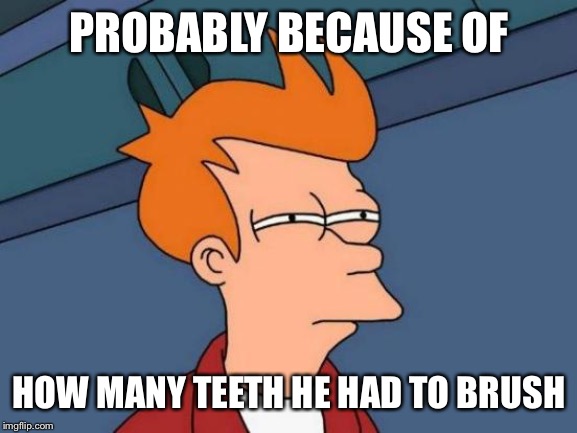 Futurama Fry Meme | PROBABLY BECAUSE OF HOW MANY TEETH HE HAD TO BRUSH | image tagged in memes,futurama fry | made w/ Imgflip meme maker
