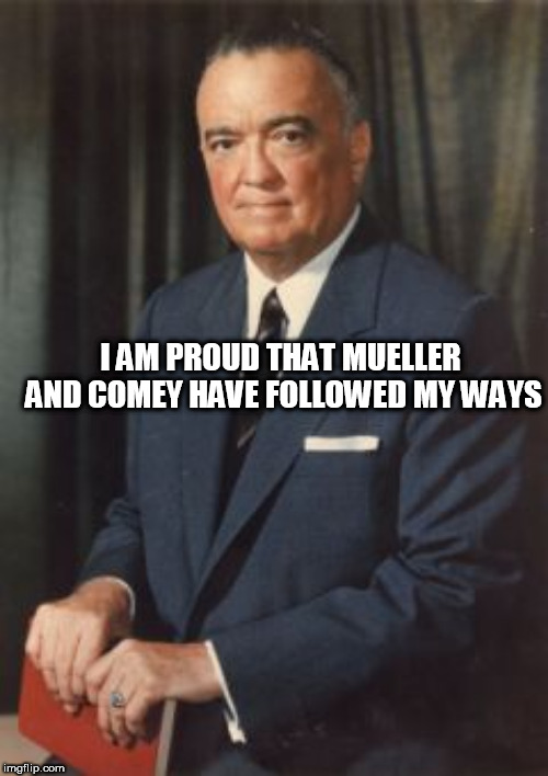 J. Edgar Hoover | I AM PROUD THAT MUELLER AND COMEY HAVE FOLLOWED MY WAYS | image tagged in j edgar hoover | made w/ Imgflip meme maker