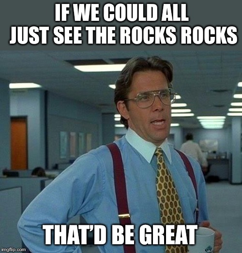 That Would Be Great Meme | IF WE COULD ALL JUST SEE THE ROCKS ROCKS THAT’D BE GREAT | image tagged in memes,that would be great | made w/ Imgflip meme maker