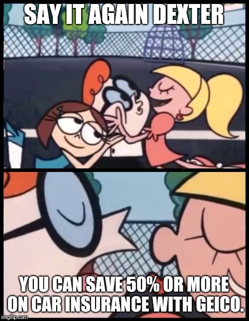 Say it Again, Dexter | SAY IT AGAIN DEXTER; YOU CAN SAVE 50% OR MORE ON CAR INSURANCE WITH GEICO. | image tagged in memes,say it again dexter | made w/ Imgflip meme maker