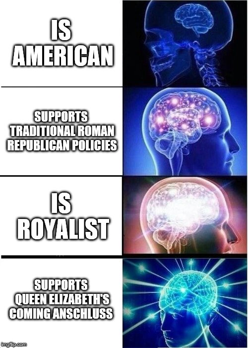 Expanding Brain | IS AMERICAN; SUPPORTS TRADITIONAL ROMAN REPUBLICAN POLICIES; IS ROYALIST; SUPPORTS QUEEN ELIZABETH'S COMING ANSCHLUSS | image tagged in memes,expanding brain | made w/ Imgflip meme maker