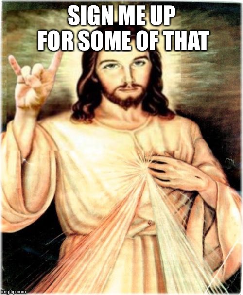 Metal Jesus Meme | SIGN ME UP FOR SOME OF THAT | image tagged in memes,metal jesus | made w/ Imgflip meme maker