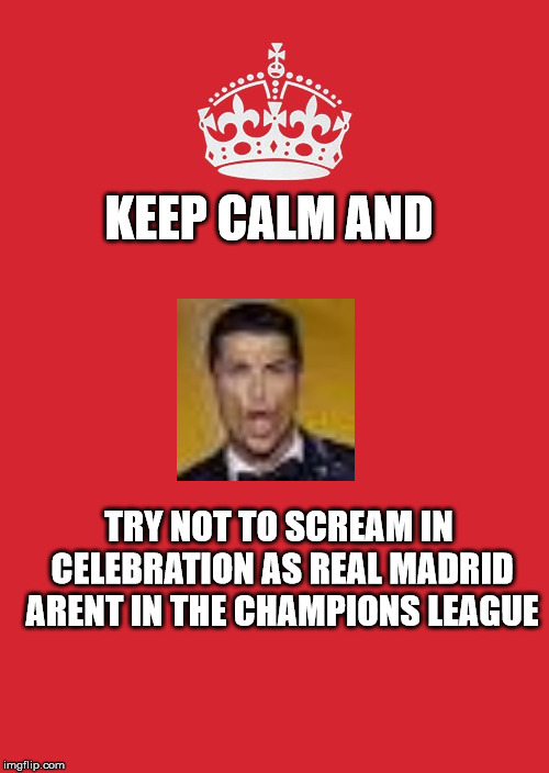 Keep Calm And Carry On Red | KEEP CALM AND; TRY NOT TO SCREAM IN CELEBRATION AS REAL MADRID ARENT IN THE CHAMPIONS LEAGUE | image tagged in memes,keep calm and carry on red | made w/ Imgflip meme maker