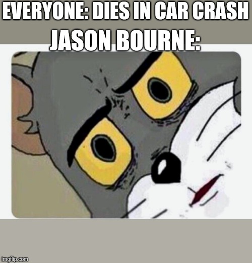 Disturbed Tom | EVERYONE: DIES IN CAR CRASH; JASON BOURNE: | image tagged in disturbed tom | made w/ Imgflip meme maker