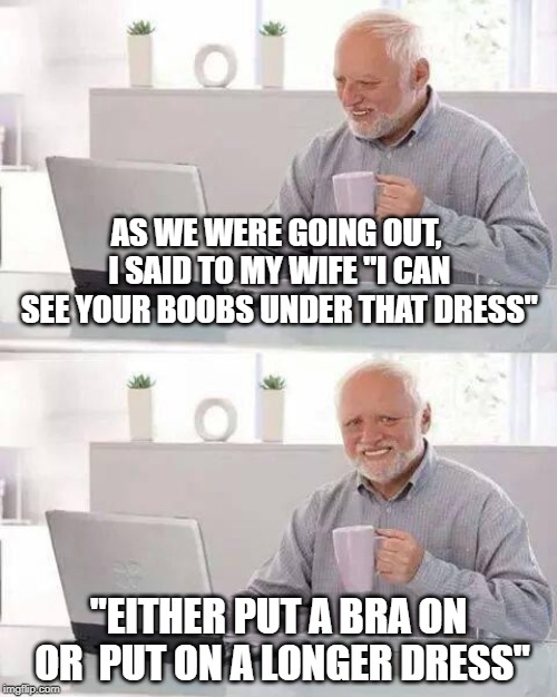 Hide the Pain Harold Meme | AS WE WERE GOING OUT, I SAID TO MY WIFE "I CAN SEE YOUR BOOBS UNDER THAT DRESS"; "EITHER PUT A BRA ON OR  PUT ON A LONGER DRESS" | image tagged in memes,hide the pain harold | made w/ Imgflip meme maker