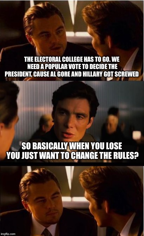 Inception | THE ELECTORAL COLLEGE HAS TO GO. WE NEED A POPULAR VOTE TO DECIDE THE PRESIDENT, CAUSE AL GORE AND HILLARY GOT SCREWED; SO BASICALLY WHEN YOU LOSE YOU JUST WANT TO CHANGE THE RULES? | image tagged in memes,inception | made w/ Imgflip meme maker