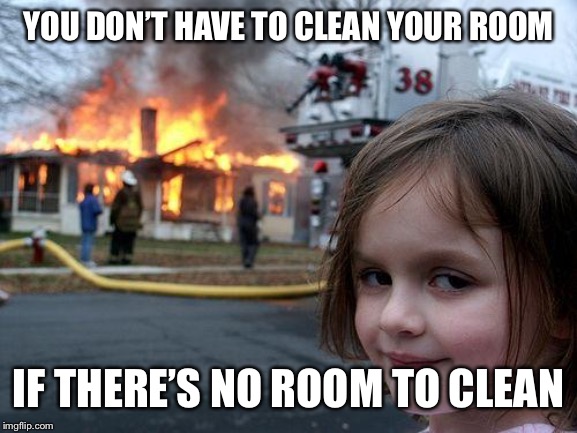 Disaster Girl | YOU DON’T HAVE TO CLEAN YOUR ROOM; IF THERE’S NO ROOM TO CLEAN | image tagged in memes,disaster girl | made w/ Imgflip meme maker