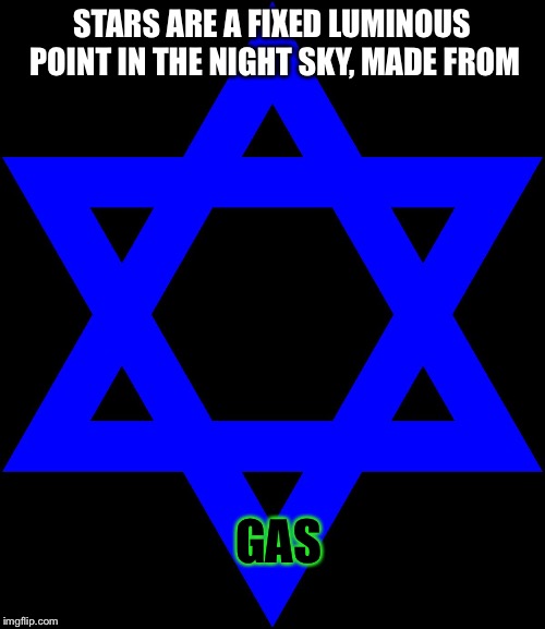 Jews | STARS ARE A FIXED LUMINOUS POINT IN THE NIGHT SKY, MADE FROM; GAS | image tagged in memes | made w/ Imgflip meme maker