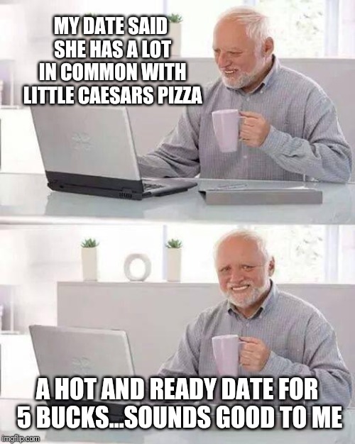 Hide the Pain Harold Meme | MY DATE SAID SHE HAS A LOT IN COMMON WITH LITTLE CAESARS PIZZA; A HOT AND READY DATE FOR 5 BUCKS...SOUNDS GOOD TO ME | image tagged in memes,hide the pain harold | made w/ Imgflip meme maker