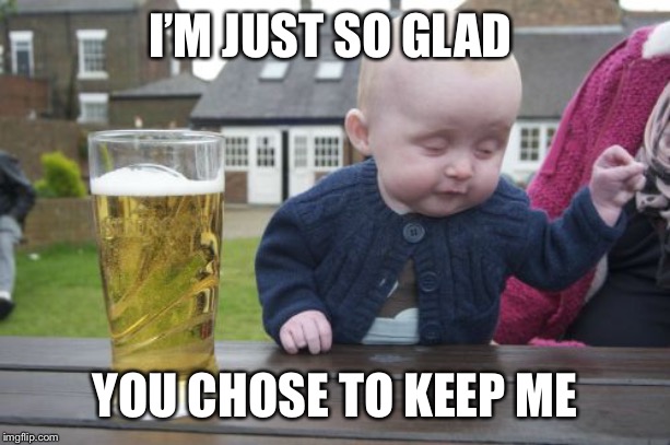 Drunk Baby Meme | I’M JUST SO GLAD YOU CHOSE TO KEEP ME | image tagged in memes,drunk baby | made w/ Imgflip meme maker