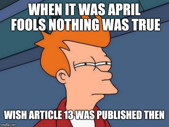 Futurama Fry | WHEN IT WAS APRIL FOOLS NOTHING WAS TRUE; WISH ARTICLE 13 WAS PUBLISHED THEN | image tagged in memes,futurama fry,funny memes,latest,funny,article 13 | made w/ Imgflip meme maker