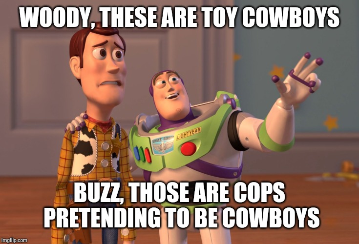 X, X Everywhere Meme | WOODY, THESE ARE TOY COWBOYS BUZZ, THOSE ARE COPS PRETENDING TO BE COWBOYS | image tagged in memes,x x everywhere | made w/ Imgflip meme maker