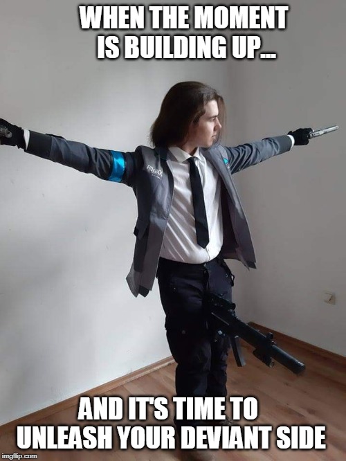 The amount of badassery that should have been featured in Detroit | WHEN THE MOMENT IS BUILDING UP... AND IT'S TIME TO UNLEASH YOUR DEVIANT SIDE | image tagged in detroit,connor,guns,cosplay | made w/ Imgflip meme maker