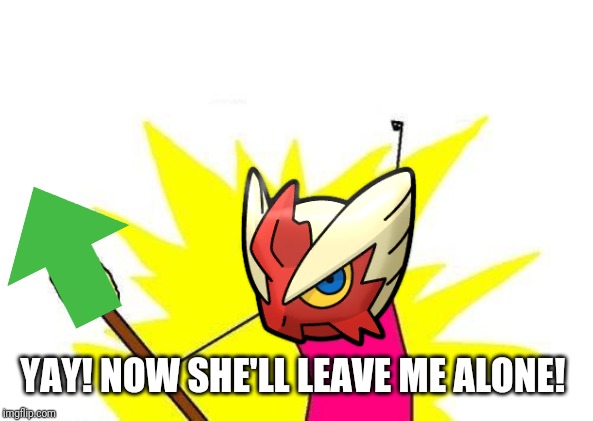 X All The Y Meme | YAY! NOW SHE'LL LEAVE ME ALONE! | image tagged in memes,x all the y | made w/ Imgflip meme maker