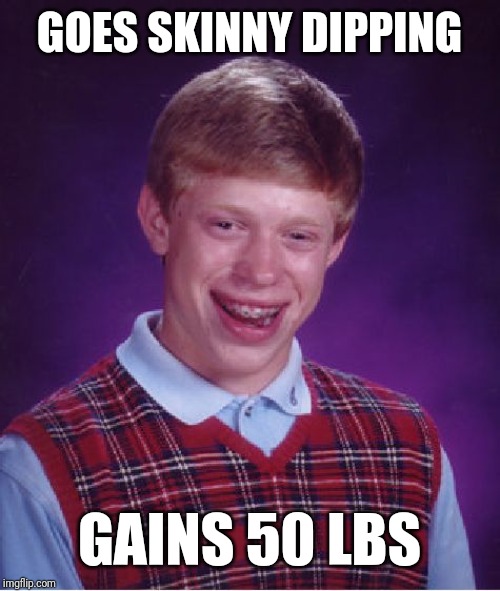 Bad Luck Brian | GOES SKINNY DIPPING; GAINS 50 LBS | image tagged in memes,bad luck brian | made w/ Imgflip meme maker