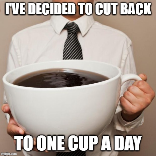 Everything in moderation | I'VE DECIDED TO CUT BACK; TO ONE CUP A DAY | image tagged in giant coffee,memes,moderation | made w/ Imgflip meme maker