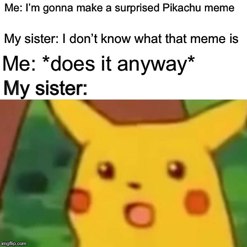 True Story | Me: I’m gonna make a surprised Pikachu meme; My sister: I don’t know what that meme is; Me: *does it anyway*; My sister: | image tagged in memes,surprised pikachu | made w/ Imgflip meme maker