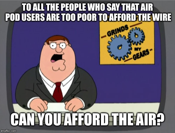 Peter Griffin News Meme | TO ALL THE PEOPLE WHO SAY THAT AIR POD USERS ARE TOO POOR TO AFFORD THE WIRE; CAN YOU AFFORD THE AIR? | image tagged in memes,peter griffin news | made w/ Imgflip meme maker