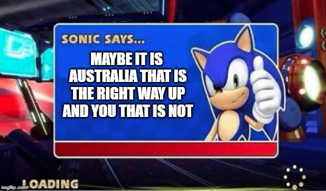 sonic says | MAYBE IT IS AUSTRALIA THAT IS THE RIGHT WAY UP AND YOU THAT IS NOT | image tagged in sonic says,sonic the hedgehog,australia,funny memes,memes,meanwhile in australia | made w/ Imgflip meme maker