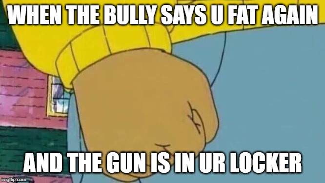 Arthur Fist | WHEN THE BULLY SAYS U FAT AGAIN; AND THE GUN IS IN UR LOCKER | image tagged in memes,arthur fist | made w/ Imgflip meme maker