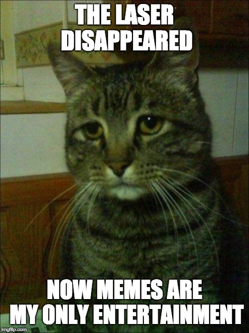 Depressed Cat Meme | THE LASER DISAPPEARED; NOW MEMES ARE MY ONLY ENTERTAINMENT | image tagged in memes,depressed cat | made w/ Imgflip meme maker