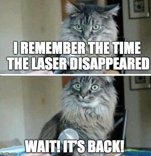 cat interview blank | I REMEMBER THE TIME THE LASER DISAPPEARED; WAIT! IT'S BACK! | image tagged in cat interview blank | made w/ Imgflip meme maker