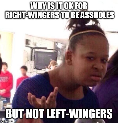 Black Girl Wat | WHY IS IT OK FOR RIGHT-WINGERS TO BE ASSHOLES; BUT NOT LEFT-WINGERS | image tagged in memes,black girl wat,right-wing,left-wing,right wing,left wing | made w/ Imgflip meme maker