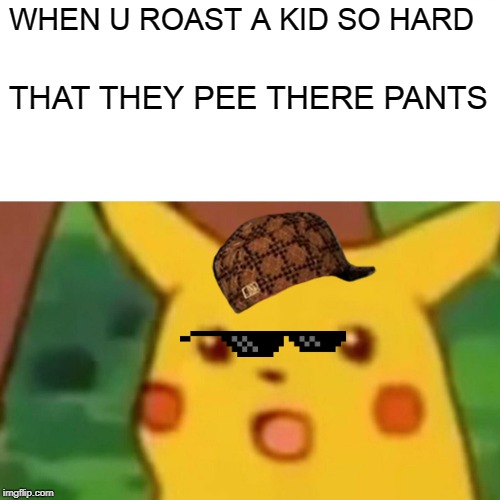 Surprised Pikachu Meme | WHEN U ROAST A KID SO HARD; THAT THEY PEE THERE PANTS | image tagged in memes,surprised pikachu | made w/ Imgflip meme maker