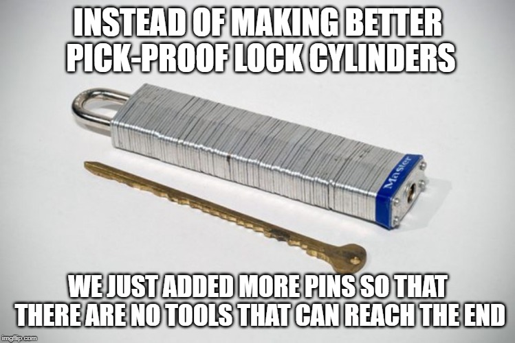 Encrypted key | INSTEAD OF MAKING BETTER PICK-PROOF LOCK CYLINDERS; WE JUST ADDED MORE PINS SO THAT THERE ARE NO TOOLS THAT CAN REACH THE END | image tagged in encrypted key | made w/ Imgflip meme maker