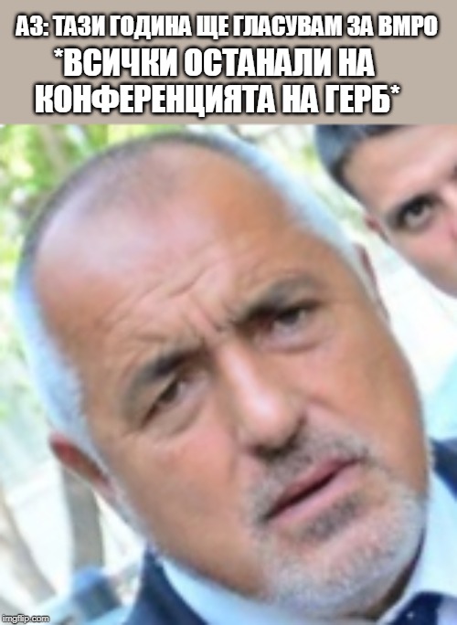 АЗ: ТАЗИ ГОДИНА ЩЕ ГЛАСУВАМ ЗА ВМРО; *ВСИЧКИ ОСТАНАЛИ НА КОНФЕРЕНЦИЯТА НА ГЕРБ* | made w/ Imgflip meme maker