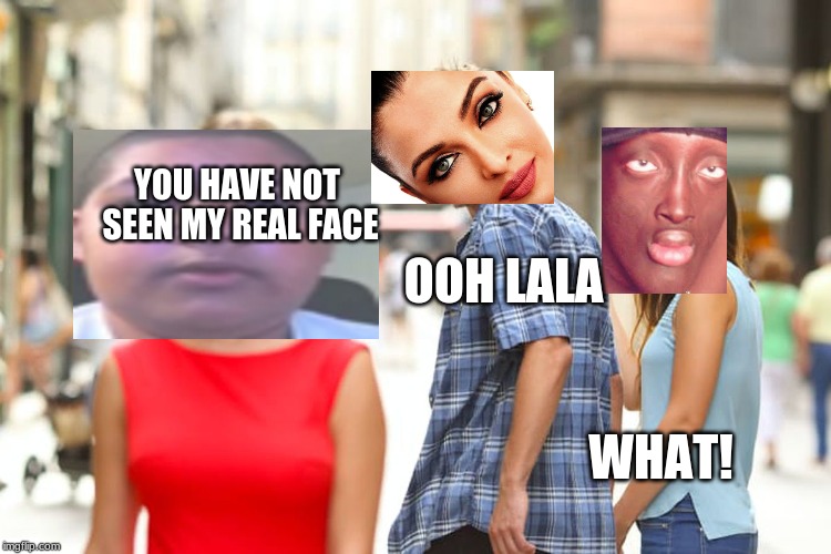 Distracted Boyfriend Meme | YOU HAVE NOT SEEN MY REAL FACE; OOH LALA; WHAT! | image tagged in memes,distracted boyfriend | made w/ Imgflip meme maker