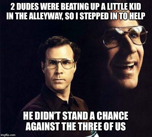Will Ferrell Meme | 2 DUDES WERE BEATING UP A LITTLE KID IN THE ALLEYWAY, SO I STEPPED IN TO HELP; HE DIDN’T STAND A CHANCE AGAINST THE THREE OF US | image tagged in memes,will ferrell,fight,jumped,beat up,funny meme | made w/ Imgflip meme maker