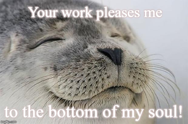 Satisfied Seal | Your work pleases me; to the bottom of my soul! | image tagged in memes,satisfied seal | made w/ Imgflip meme maker