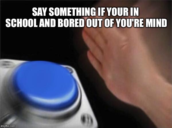 Blank Nut Button Meme | SAY SOMETHING IF YOUR IN SCHOOL AND BORED OUT OF YOU'RE MIND | image tagged in memes,blank nut button | made w/ Imgflip meme maker