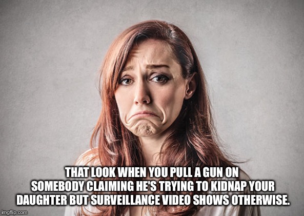sad woman | THAT LOOK WHEN YOU PULL A GUN ON SOMEBODY CLAIMING HE'S TRYING TO KIDNAP YOUR DAUGHTER BUT SURVEILLANCE VIDEO SHOWS OTHERWISE. | image tagged in sad woman | made w/ Imgflip meme maker