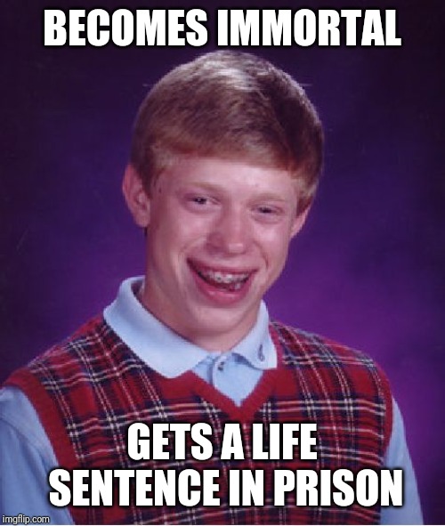 Credits to a comment on Youtube |  BECOMES IMMORTAL; GETS A LIFE SENTENCE IN PRISON | image tagged in memes,bad luck brian,immortal | made w/ Imgflip meme maker