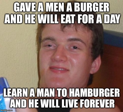 10 Guy | GAVE A MEN A BURGER AND HE WILL EAT FOR A DAY; LEARN A MAN TO HAMBURGER AND HE WILL LIVE FOREVER | image tagged in memes,10 guy | made w/ Imgflip meme maker