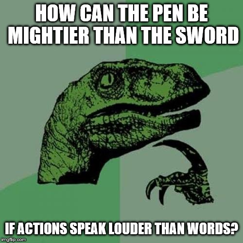 Philosoraptor | HOW CAN THE PEN BE MIGHTIER THAN THE SWORD; IF ACTIONS SPEAK LOUDER THAN WORDS? | image tagged in memes,philosoraptor | made w/ Imgflip meme maker