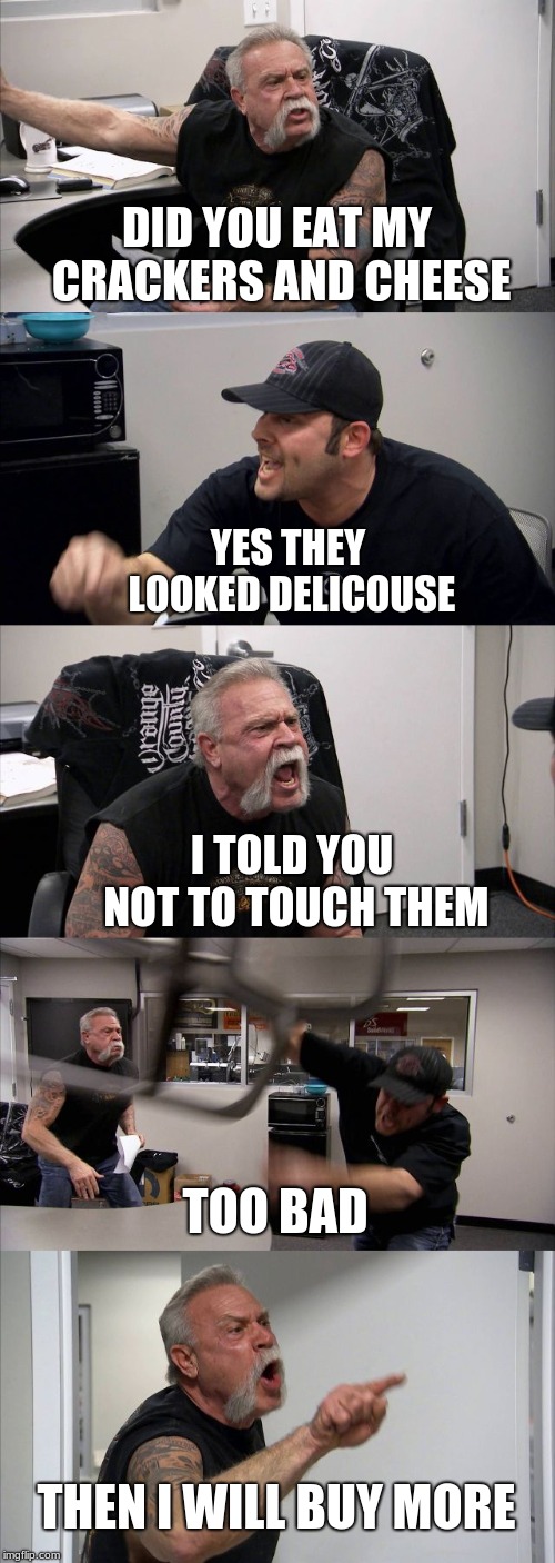 American Chopper Argument | DID YOU EAT MY CRACKERS AND CHEESE; YES THEY LOOKED DELICOUSE; I TOLD YOU NOT TO TOUCH THEM; TOO BAD; THEN I WILL BUY MORE | image tagged in memes,american chopper argument | made w/ Imgflip meme maker