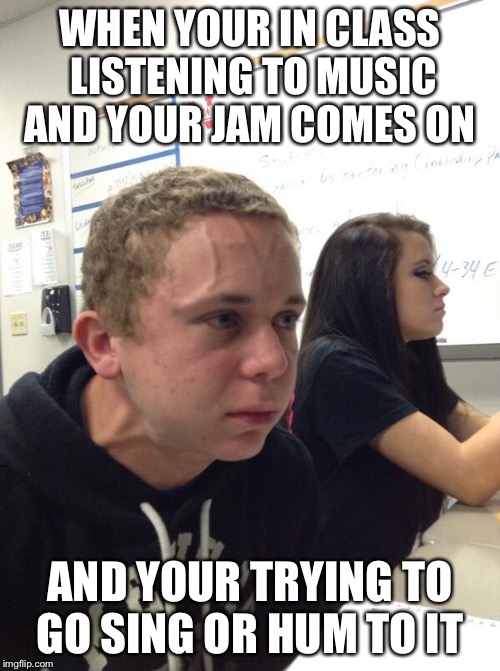 Hold fart | WHEN YOUR IN CLASS LISTENING TO MUSIC AND YOUR JAM COMES ON; AND YOUR TRYING TO GO SING OR HUM TO IT | image tagged in hold fart | made w/ Imgflip meme maker