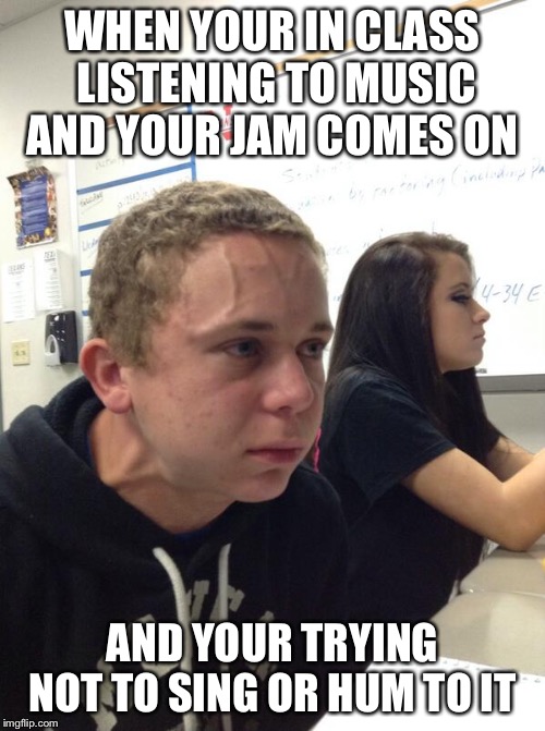 Hold fart | WHEN YOUR IN CLASS LISTENING TO MUSIC AND YOUR JAM COMES ON; AND YOUR TRYING NOT TO SING OR HUM TO IT | image tagged in hold fart | made w/ Imgflip meme maker