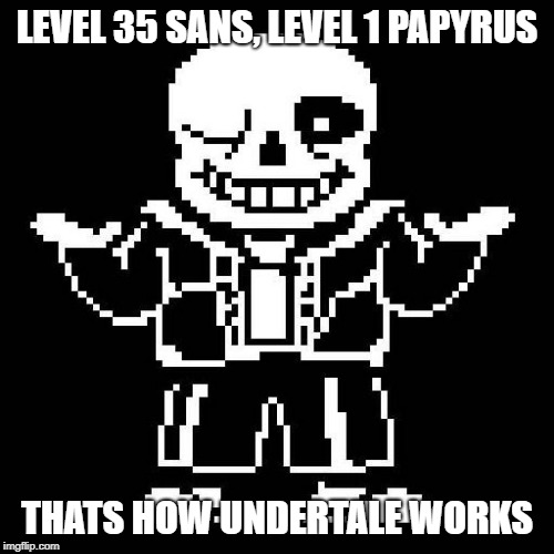 sans undertale | LEVEL 35 SANS, LEVEL 1 PAPYRUS; THATS HOW UNDERTALE WORKS | image tagged in sans undertale | made w/ Imgflip meme maker