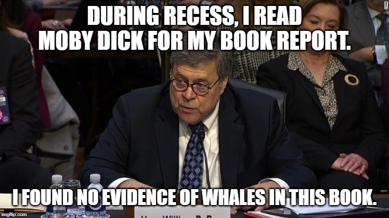 AG Barr has a history | DURING RECESS, I READ MOBY DICK FOR MY BOOK REPORT. I FOUND NO EVIDENCE OF WHALES IN THIS BOOK. | image tagged in trump russia collusion,conservatives,conservative hypocrisy | made w/ Imgflip meme maker