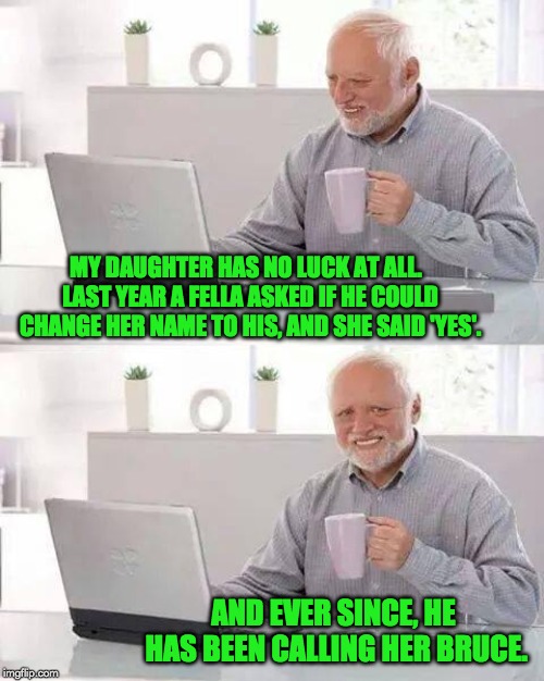 Hide the Pain Harold | MY DAUGHTER HAS NO LUCK AT ALL.  LAST YEAR A FELLA ASKED IF HE COULD CHANGE HER NAME TO HIS, AND SHE SAID 'YES'. AND EVER SINCE, HE HAS BEEN CALLING HER BRUCE. | image tagged in memes,hide the pain harold | made w/ Imgflip meme maker