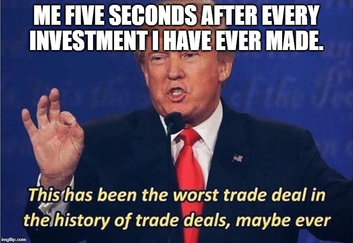 Donald Trump Worst Trade Deal | ME FIVE SECONDS AFTER EVERY INVESTMENT I HAVE EVER MADE. | image tagged in donald trump worst trade deal | made w/ Imgflip meme maker